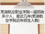 芜湖航空职业学院一届招收多少人，最近几年(芜湖航空学院近年招生人数)