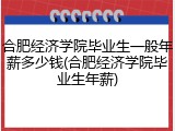 合肥经济学院毕业生一般年薪多少钱(合肥经济学院毕业生年薪)