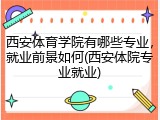 西安体育学院有哪些专业，就业前景如何(西安体院专业就业)