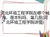 河北环境工程学院在哪个城市，是本科吗，第几批(河北环境工程学院详情)