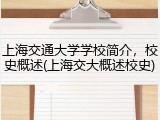 上海交通大学学校简介，校史概述(上海交大概述校史)