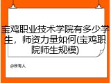 宝鸡职业技术学院有多少学生，师资力量如何(宝鸡职院师生规模)