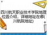 四川航天职业技术学院地理位置介绍，详细地址在哪(川航院地址)