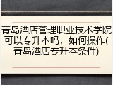 青岛酒店管理职业技术学院可以专升本吗，如何操作(青岛酒店专升本条件)