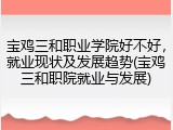 宝鸡三和职业学院好不好，就业现状及发展趋势(宝鸡三和职院就业与发展)