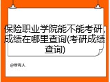 保险职业学院能不能考研，成绩在哪里查询(考研成绩查询)