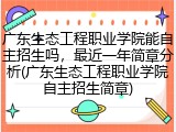 广东生态工程职业学院能自主招生吗，最近一年简章分析(广东生态工程职业学院自主招生简章)