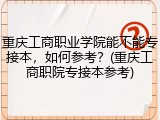 重庆工商职业学院能不能专接本，如何参考？(重庆工商职院专接本参考)