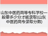 山东中医药高等专科学校一般要多少分才能录取(山东中医药高专录取分数)
