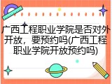 广西工程职业学院是否对外开放，要预约吗(广西工程职业学院开放预约吗)