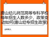 唐山幼儿师范高等专科学校每年招生人数多少，政策变动如何(唐山幼专招生政策)