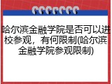 哈尔滨金融学院是否可以进校参观，有何限制(哈尔滨金融学院参观限制)