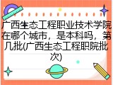广西生态工程职业技术学院在哪个城市，是本科吗，第几批(广西生态工程职院批次)