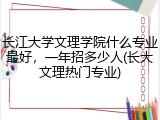 长江大学文理学院什么专业最好，一年招多少人(长大文理热门专业)