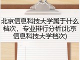 北京信息科技大学属于什么档次，专业排行分析(北京信息科技大学档次)