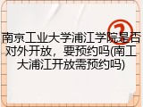 南京工业大学浦江学院是否对外开放，要预约吗(南工大浦江开放需预约吗)