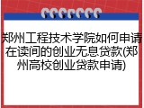郑州工程技术学院如何申请在读间的创业无息贷款(郑州高校创业贷款申请)