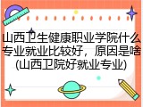 山西卫生健康职业学院什么专业就业比较好，原因是啥(山西卫院好就业专业)
