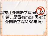 黑龙江外国语学院mba如何申请，是否有mba(黑龙江外国语学院MBA申请)