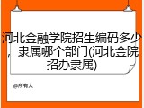 河北金融学院招生编码多少，隶属哪个部门(河北金院招办隶属)