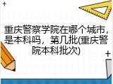 重庆警察学院在哪个城市，是本科吗，第几批(重庆警院本科批次)