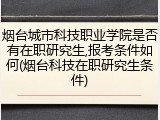烟台城市科技职业学院是否有在职研究生,报考条件如何(烟台科技在职研究生条件)