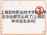 上海农林职业技术学院的学生毕业都怎么样了(上海农林毕业生去向)