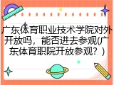 广东体育职业技术学院对外开放吗，能否进去参观(广东体育职院开放参观？)