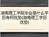 湖南理工学院毕业是什么学历有何优势(湖南理工学历优势)
