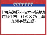 上海东海职业技术学院地址在哪个市，什么区县(上海东海学院在哪)