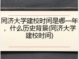 同济大学建校时间是哪一年，什么历史背景(同济大学建校时间)