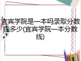 宜宾学院是一本吗录取分数线多少(宜宾学院一本分数线)