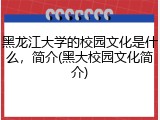 黑龙江大学的校园文化是什么，简介(黑大校园文化简介)