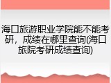 海口旅游职业学院能不能考研，成绩在哪里查询(海口旅院考研成绩查询)