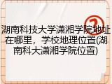 湖南科技大学潇湘学院地址在哪里，学校地理位置(湖南科大潇湘学院位置)