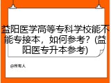 益阳医学高等专科学校能不能专接本，如何参考？(益阳医专升本参考)