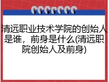 清远职业技术学院的创始人是谁，前身是什么(清远职院创始人及前身)