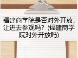 福建商学院是否对外开放，让进去参观吗？(福建商学院对外开放吗)
