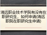 清远职业技术学院有没有在职研究生，如何申请(清远职院在职研究生申请)