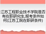 江苏工程职业技术学院是否有在职研究生,报考条件如何(江苏工院在职研条件)