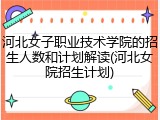 河北女子职业技术学院的招生人数和计划解读(河北女院招生计划)