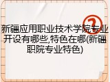 新疆应用职业技术学院专业开设有哪些,特色在哪(新疆职院专业特色)