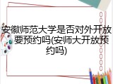 安徽师范大学是否对外开放，要预约吗(安师大开放预约吗)