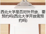 西北大学是否对外开放，要预约吗(西北大学开放需预约吗)