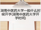 湖南中医药大学一般什么时候开学(湖南中医药大学开学时间)