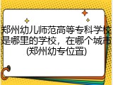 郑州幼儿师范高等专科学校是哪里的学校，在哪个城市(郑州幼专位置)