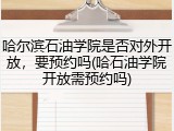 哈尔滨石油学院是否对外开放，要预约吗(哈石油学院开放需预约吗)