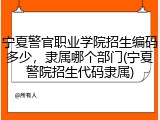 宁夏警官职业学院招生编码多少，隶属哪个部门(宁夏警院招生代码隶属)