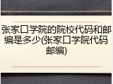张家口学院的院校代码和邮编是多少(张家口学院代码邮编)