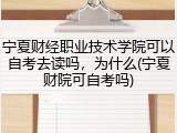 宁夏财经职业技术学院可以自考去读吗，为什么(宁夏财院可自考吗)